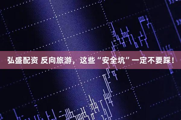 弘盛配资 反向旅游，这些“安全坑”一定不要踩！