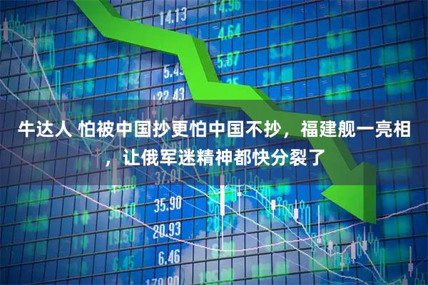 牛达人 怕被中国抄更怕中国不抄，福建舰一亮相，让俄军迷精神都快分裂了