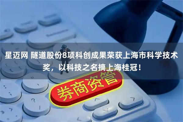 星迈网 隧道股份8项科创成果荣获上海市科学技术奖，以科技之名摘上海桂冠！