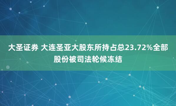 大圣证券 大连圣亚大股东所持占总23.72%全部股份被司法轮候冻结