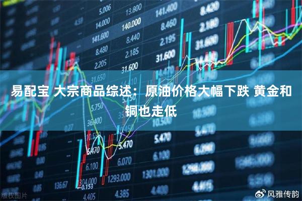 易配宝 大宗商品综述：原油价格大幅下跌 黄金和铜也走低