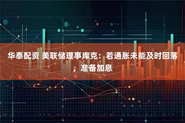 华泰配资 美联储理事库克：若通胀未能及时回落，准备加息