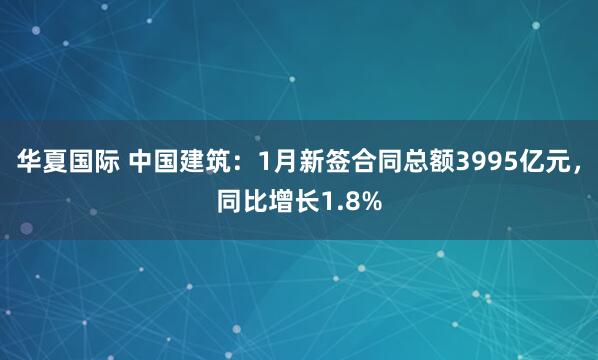华夏国际 中国建筑：1月新签合同总额3995亿元，同比增长1.8%