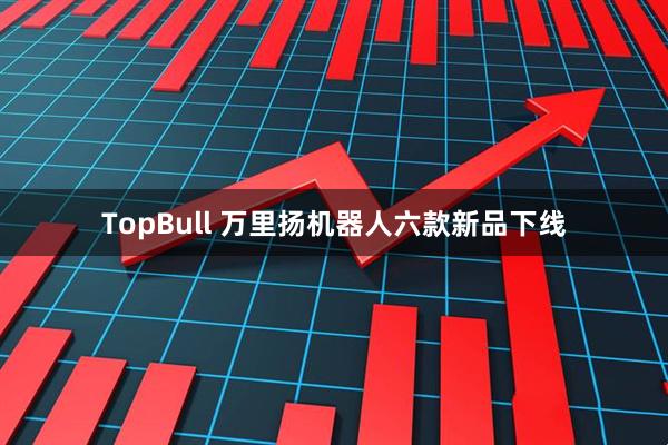 TopBull 万里扬机器人六款新品下线
