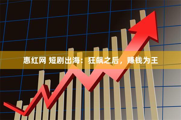 惠红网 短剧出海：狂飙之后，赚钱为王