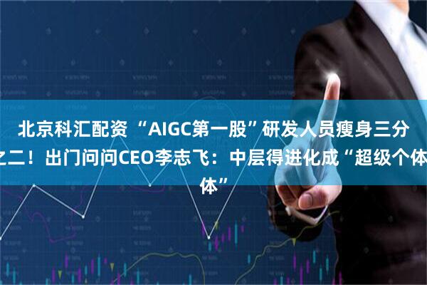 北京科汇配资 “AIGC第一股”研发人员瘦身三分之二！出门问问CEO李志飞：中层得进化成“超级个体”
