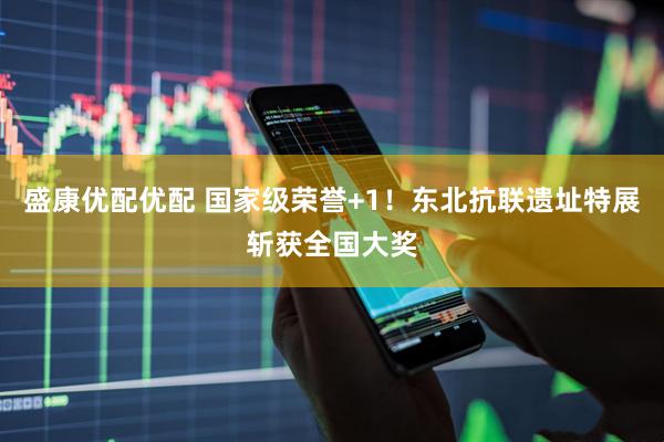 盛康优配优配 国家级荣誉+1！东北抗联遗址特展斩获全国大奖