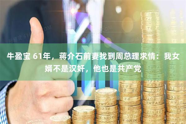牛盈宝 61年，蒋介石前妻找到周总理求情：我女婿不是汉奸，他也是共产党