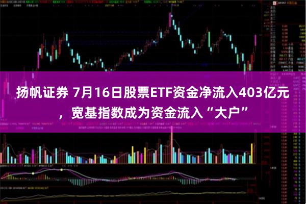 扬帆证券 7月16日股票ETF资金净流入403亿元，宽基指数成为资金流入“大户”