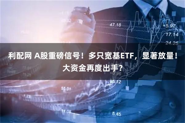 利配网 A股重磅信号！多只宽基ETF，显著放量！大资金再度出手？