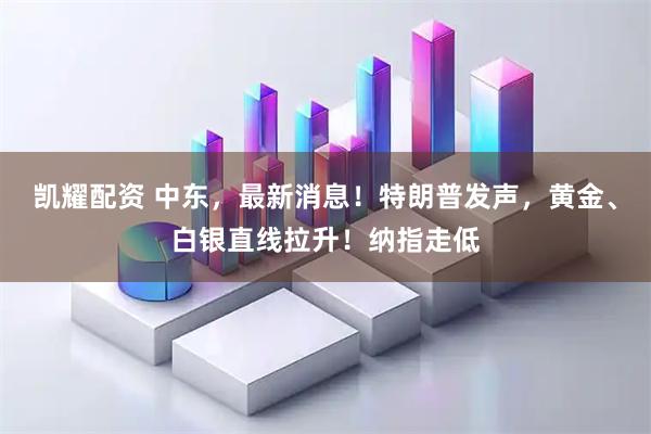 凯耀配资 中东，最新消息！特朗普发声，黄金、白银直线拉升！纳指走低