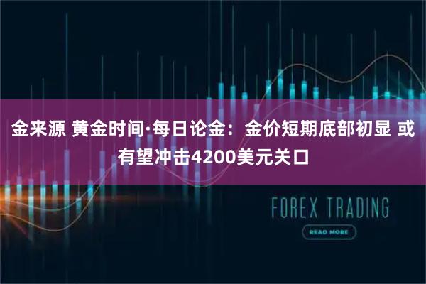 金来源 黄金时间·每日论金：金价短期底部初显 或有望冲击4200美元关口