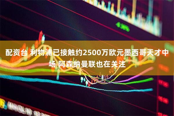 配资台 利物浦已接触约2500万欧元墨西哥天才中场 阿森纳曼联也在关注