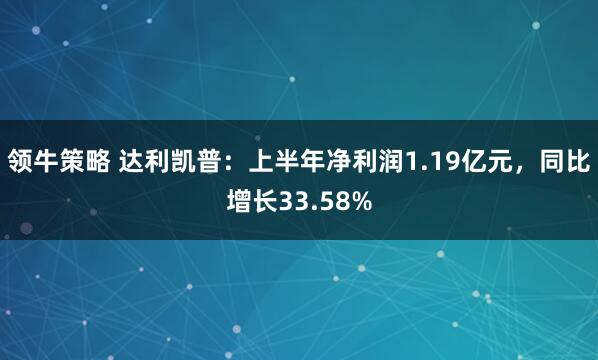 领牛策略 达利凯普：上半年净利润1.19亿元，同比增长33.58%