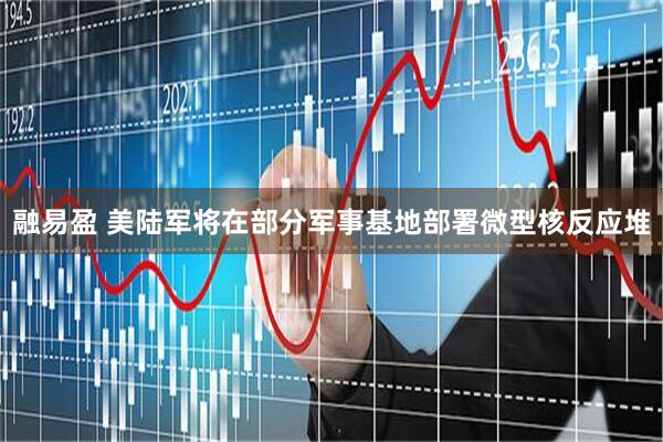 融易盈 美陆军将在部分军事基地部署微型核反应堆