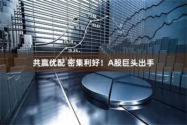 共赢优配 密集利好！A股巨头出手