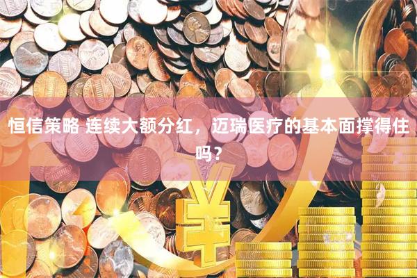 恒信策略 连续大额分红，迈瑞医疗的基本面撑得住吗？